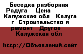 Беседка разборная «Радуга» › Цена ­ 25 000 - Калужская обл., Калуга г. Строительство и ремонт » Другое   . Калужская обл.